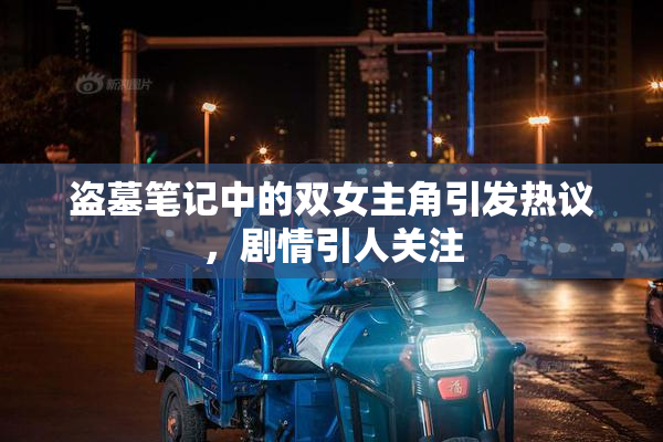 盗墓笔记中的双女主角引发热议，剧情引人关注