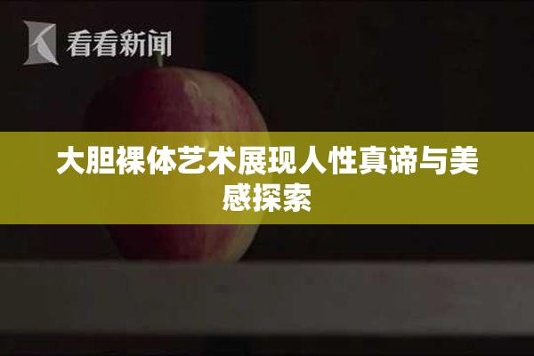 大胆裸体艺术展现人性真谛与美感探索