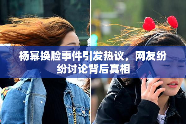 杨幂换脸事件引发热议，网友纷纷讨论背后真相