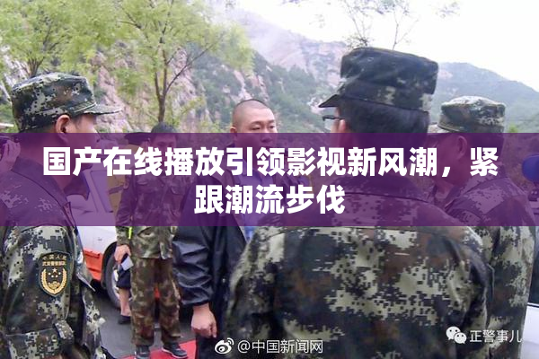国产在线播放引领影视新风潮，紧跟潮流步伐