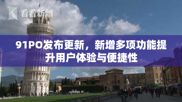91PO发布更新，新增多项功能提升用户体验与便捷性