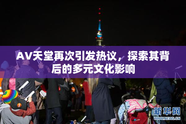 AV天堂再次引发热议，探索其背后的多元文化影响