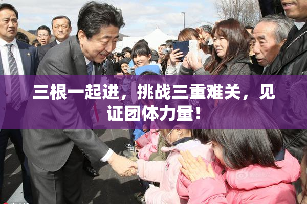三根一起进，挑战三重难关，见证团体力量！