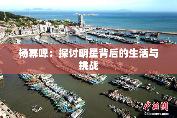 杨幂嗯：探讨明星背后的生活与挑战