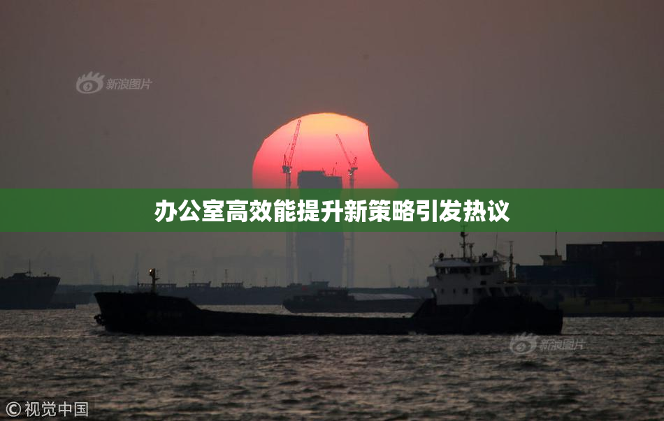 办公室高效能提升新策略引发热议