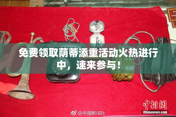 免费领取荫蒂添重活动火热进行中，速来参与！