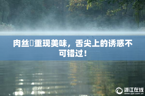 肉丝祙重现美味，舌尖上的诱惑不可错过！