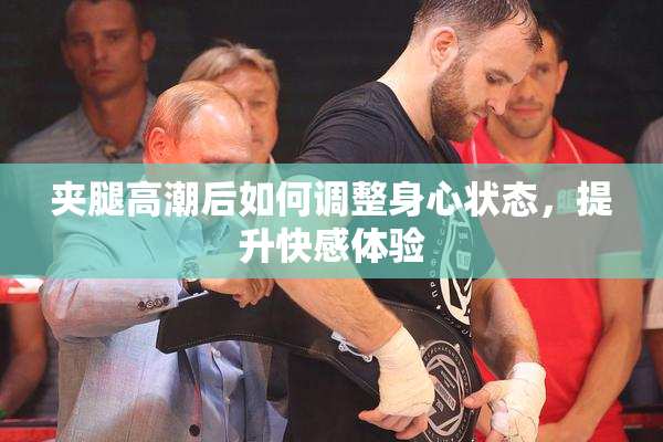 夹腿高潮后如何调整身心状态，提升快感体验