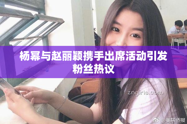杨幂与赵丽颖携手出席活动引发粉丝热议