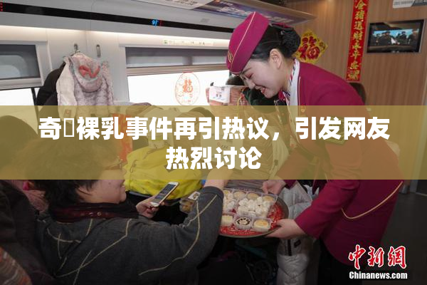 奇犽裸乳事件再引热议，引发网友热烈讨论