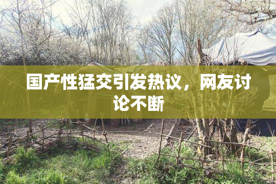 国产性猛交引发热议，网友讨论不断