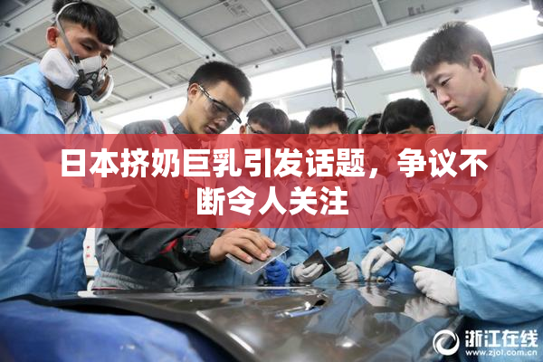 日本挤奶巨乳引发话题，争议不断令人关注