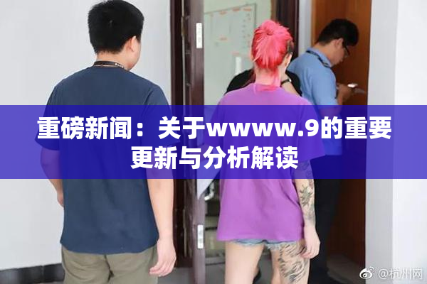 重磅新闻：关于wwww.9的重要更新与分析解读