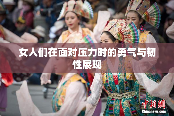女人们在面对压力时的勇气与韧性展现