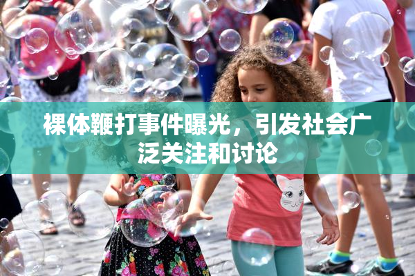 裸体鞭打事件曝光，引发社会广泛关注和讨论