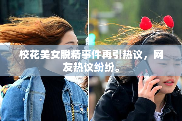 校花美女脱精事件再引热议，网友热议纷纷。