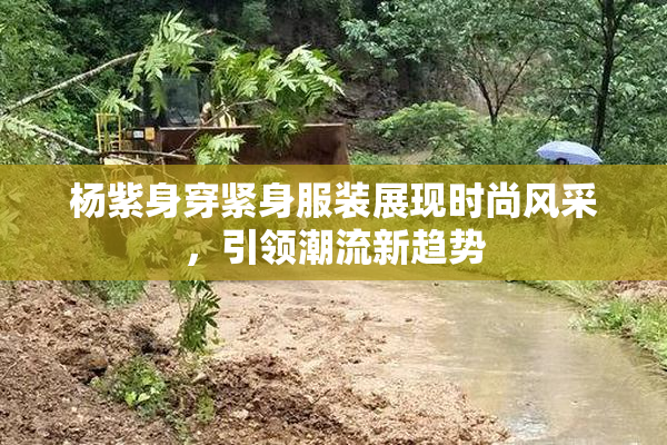 杨紫身穿紧身服装展现时尚风采，引领潮流新趋势