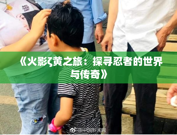 《火影ζ黄之旅：探寻忍者的世界与传奇》