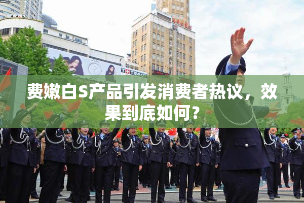 费嫩白S产品引发消费者热议，效果到底如何？
