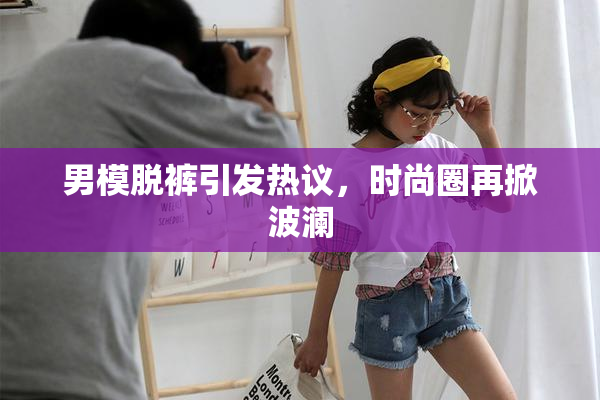 男模脱裤引发热议，时尚圈再掀波澜