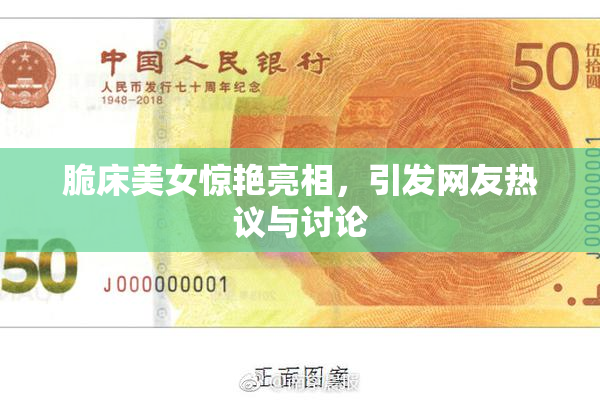 脆床美女惊艳亮相，引发网友热议与讨论