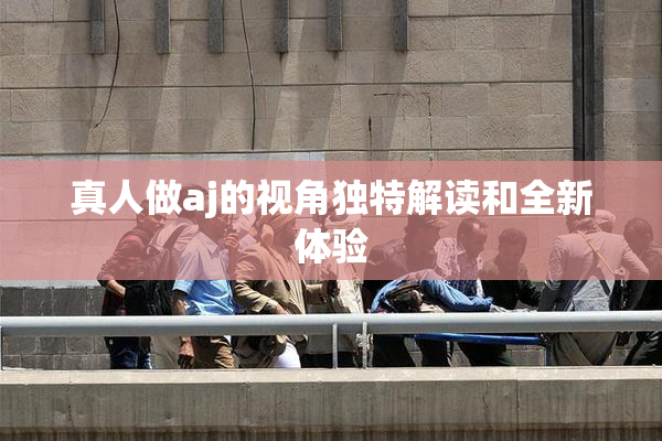真人做aj的视角独特解读和全新体验