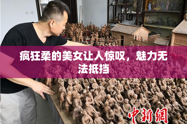 疯狂柔的美女让人惊叹，魅力无法抵挡