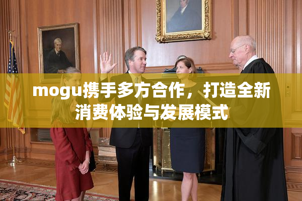 mogu携手多方合作，打造全新消费体验与发展模式