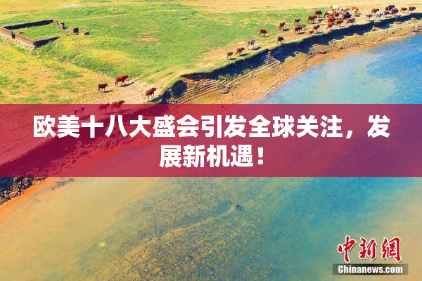 欧美十八大盛会引发全球关注，发展新机遇！