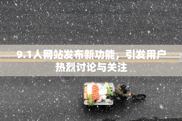9.1人网站发布新功能，引发用户热烈讨论与关注