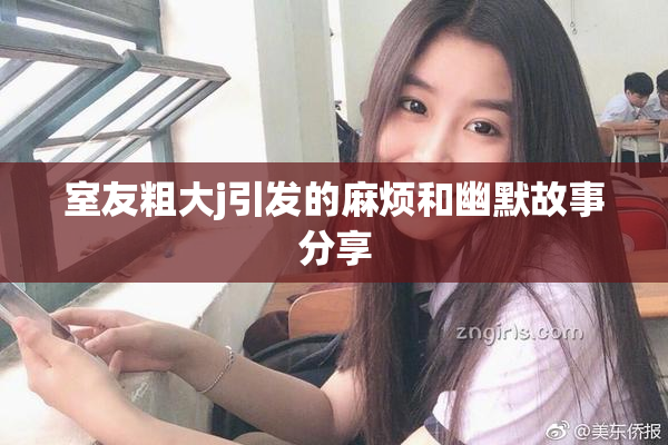 室友粗大j引发的麻烦和幽默故事分享
