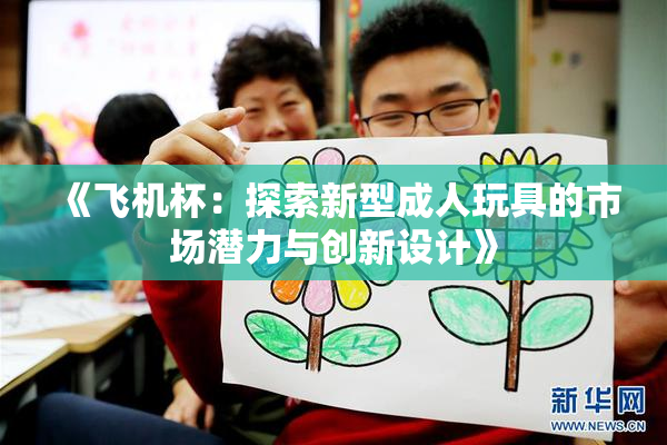 《飞机杯：探索新型成人玩具的市场潜力与创新设计》