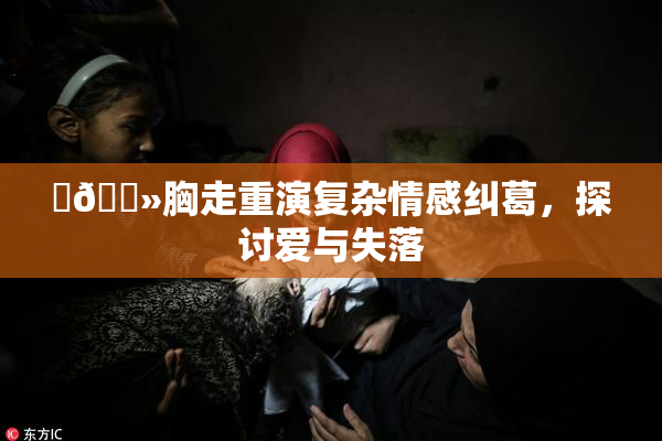 ‌🐻胸走重演复杂情感纠葛，探讨爱与失落