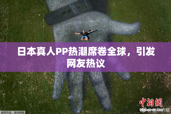 日本真人PP热潮席卷全球，引发网友热议