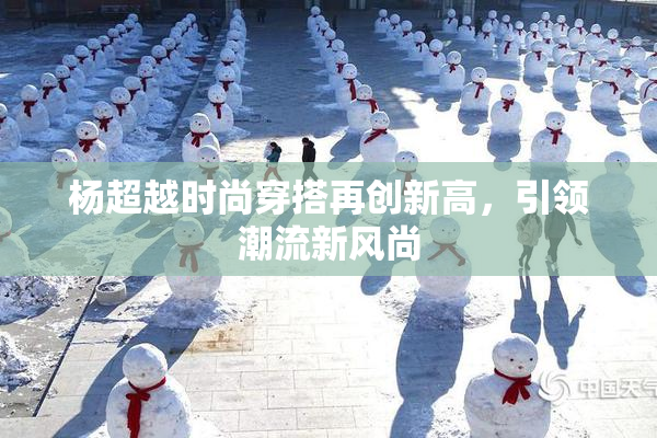 杨超越时尚穿搭再创新高，引领潮流新风尚