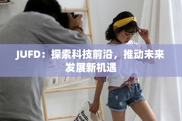 JUFD：探索科技前沿，推动未来发展新机遇