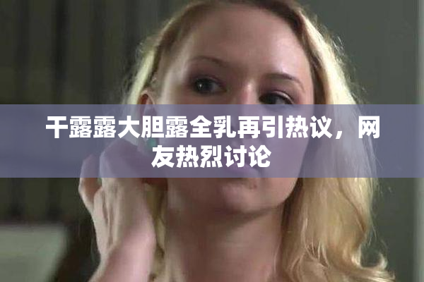 干露露大胆露全乳再引热议，网友热烈讨论
