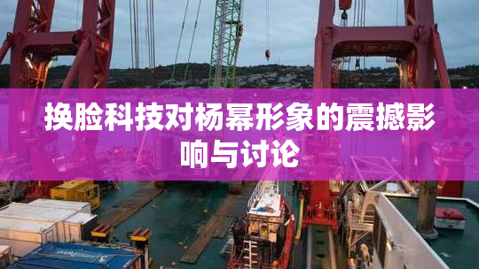 换脸科技对杨幂形象的震撼影响与讨论