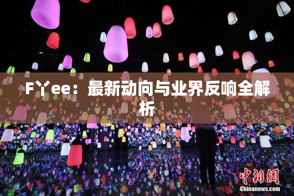 F丫ee：最新动向与业界反响全解析