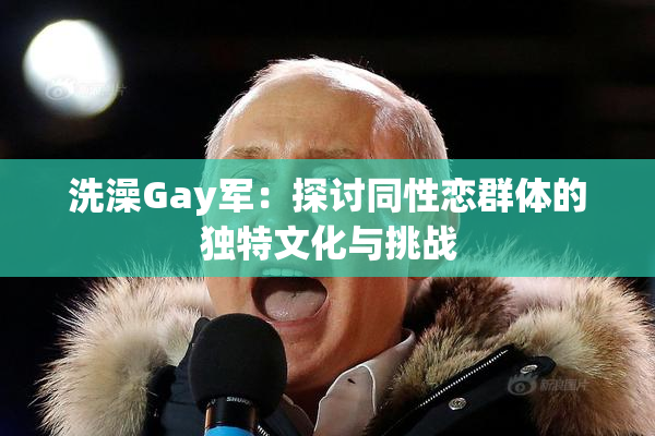 洗澡Gay军：探讨同性恋群体的独特文化与挑战