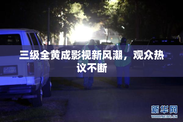 三级全黄成影视新风潮，观众热议不断