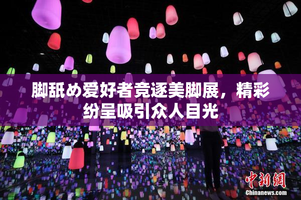 脚舐め爱好者竞逐美脚展，精彩纷呈吸引众人目光