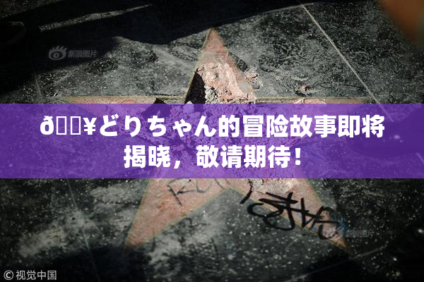 🔥どりちゃん的冒险故事即将揭晓，敬请期待！