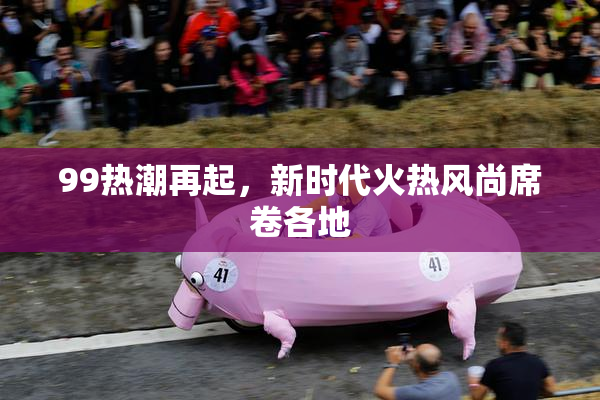 99热潮再起，新时代火热风尚席卷各地