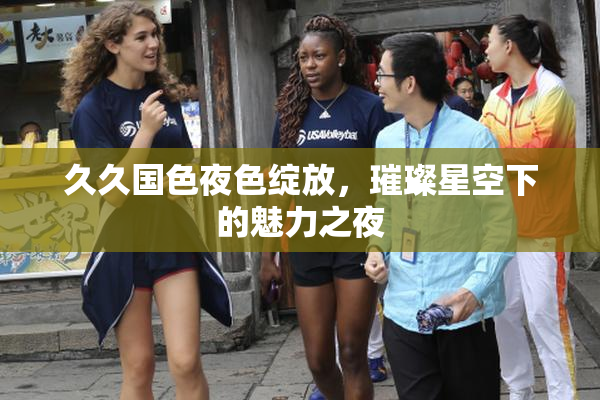 久久国色夜色绽放，璀璨星空下的魅力之夜