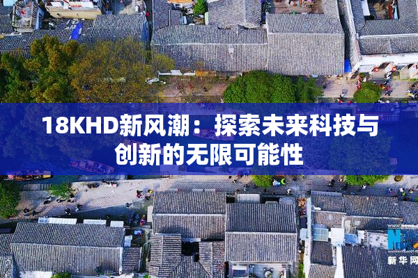 18KHD新风潮：探索未来科技与创新的无限可能性