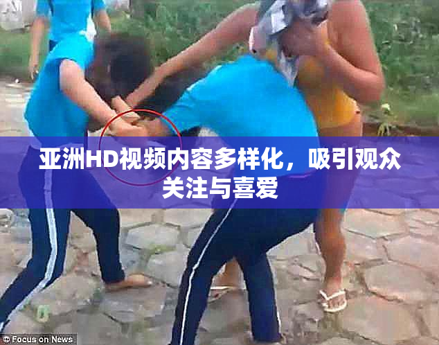 亚洲HD视频内容多样化，吸引观众关注与喜爱