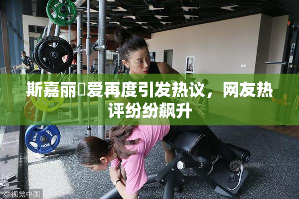 斯嘉丽祼爱再度引发热议，网友热评纷纷飙升