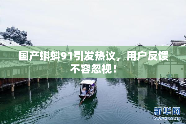 国产蝌蚪91引发热议，用户反馈不容忽视！
