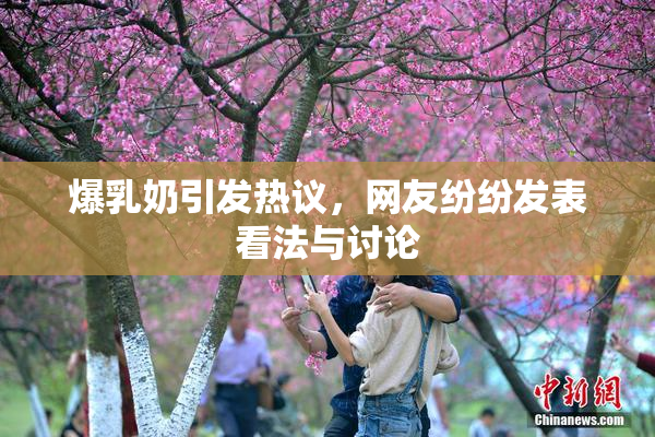 爆乳奶引发热议，网友纷纷发表看法与讨论